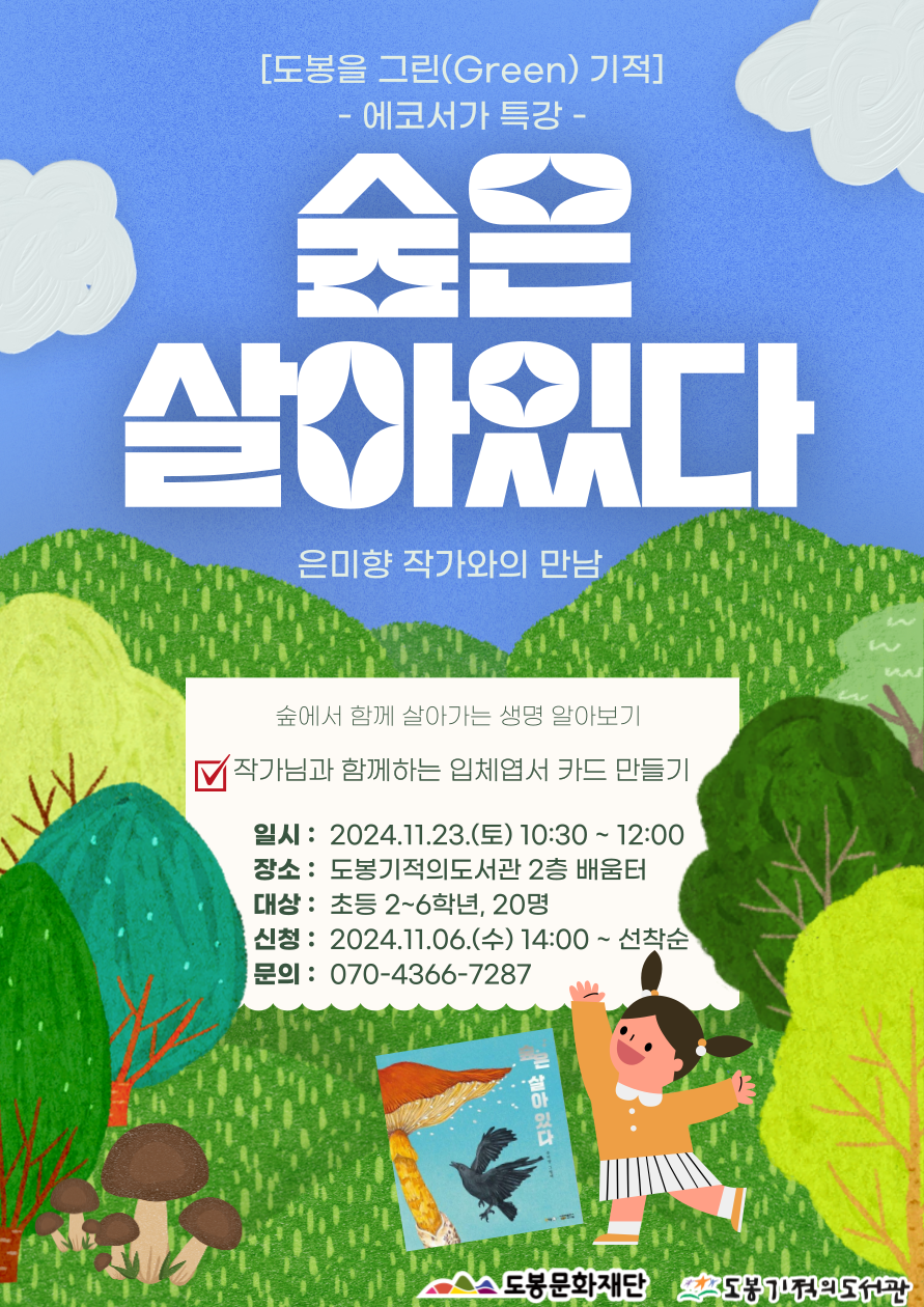 [도봉을 그린(green) 기적]
- 에코서가 특강 -

숲은 살아있다
은미향 작가와의 만남

숲에서 함게 살아가는 생명 알아보기
작가님과 함께하는 입체엽서 카드 만들기

일시: 2024.11.23.(토) 10:30~12:00
장소: 도봉기적의도서관 2층 배움터
대상: 초등 2~6학년, 20명
신청: 2024.11.06.(수) 14:00 ~ 선착순
문의: 070-4366-7287

도봉문화재단  도봉기적의도서관
